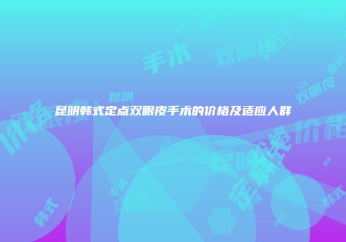昆明韩式定点双眼皮手术的价格及适应人群