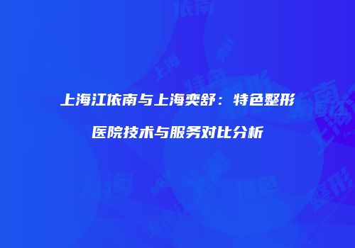 上海江依南与上海奕舒：特色整形医院技术与服务对比分析