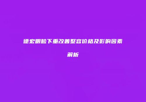 德宏眼睑下垂改善整容价格及影响因素解析