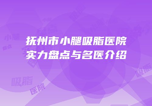 抚州市小腿吸脂医院实力盘点与名医介绍