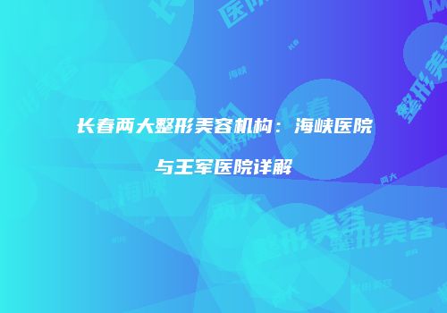 长春两大整形美容机构：海峡医院与王军医院详解