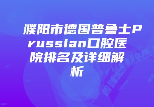 濮阳市德国普鲁士Prussian口腔医院排名及详细解析