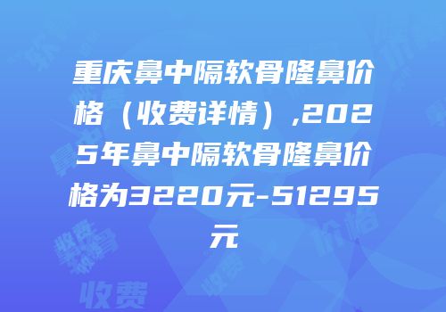 重庆鼻中隔软骨隆鼻价格（收费详情）,2025年鼻中隔软骨隆鼻价格为3220元-51295元