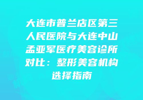 大连市普兰店区第三人民医院与大连中山孟亚军医疗美容诊所对比：整形美容机构选择指南