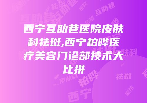 西宁互助巷医院皮肤科祛斑,西宁柏晔医疗美容门诊部技术大比拼