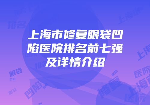 上海市修复眼袋凹陷医院排名前七强及详情介绍