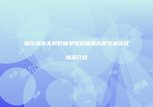 哈尔滨市不取假体单独修复鼻头医生排名及情况介绍