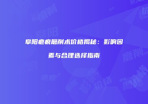 阜阳疤痕磨削术价格揭秘：影响因素与合理选择指南
