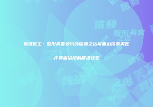 魏璐医生：整形美容领域的信赖之选与唐山依莱美医疗美容诊所的精湛技艺