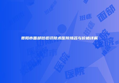 贵阳市面部斑痣切除术医院排名与价格详解
