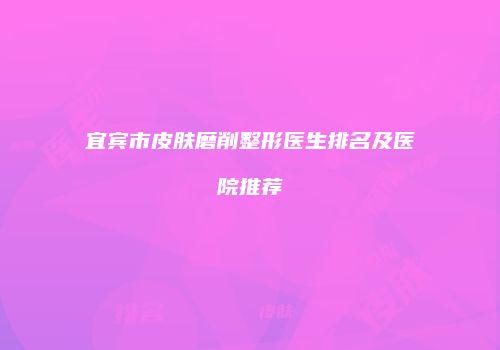 宜宾市皮肤磨削整形医生排名及医院推荐