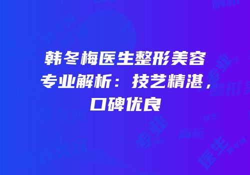 韩冬梅医生整形美容专业解析：技艺精湛，口碑优良