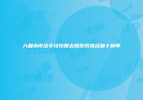 六盘水市法令纹按摩去除医院排名前十榜单