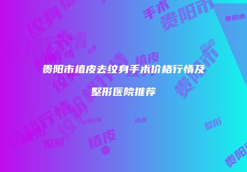 贵阳市植皮去纹身手术价格行情及整形医院推荐