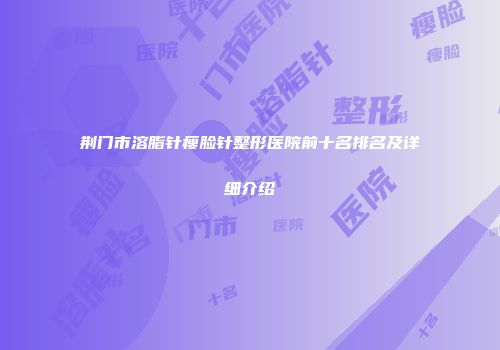 荆门市溶脂针瘦脸针整形医院前十名排名及详细介绍