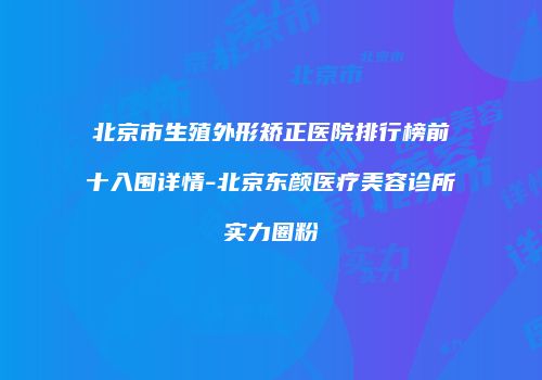 北京市生殖外形矫正医院排行榜前十入围详情-北京东颜医疗美容诊所实力圈粉