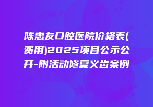 陈忠友口腔医院价格表(费用)2025项目公示公开-附活动修复义齿案例