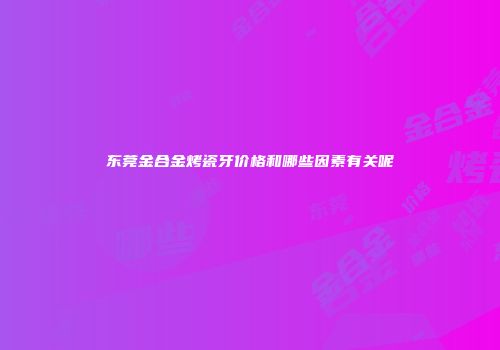 东莞金合金烤瓷牙价格和哪些因素有关呢