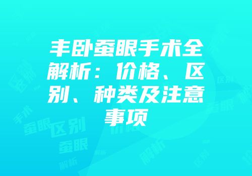 丰卧蚕眼手术全解析：价格、区别、种类及注意事项