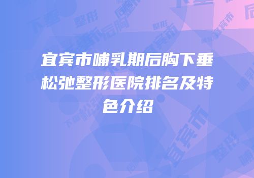宜宾市哺乳期后胸下垂松弛整形医院排名及特色介绍