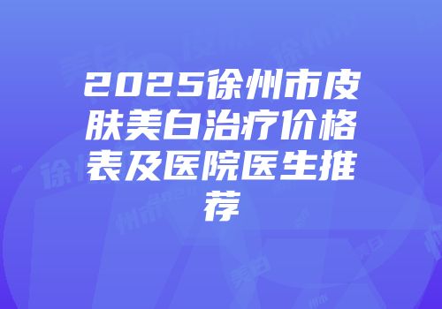 2025徐州市皮肤美白治疗价格表及医院医生推荐