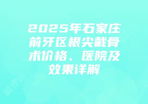 2025年石家庄前牙区根尖截骨术价格、医院及效果详解