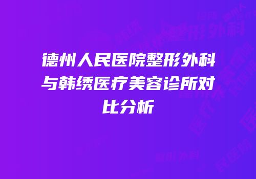 德州人民医院整形外科与韩绣医疗美容诊所对比分析