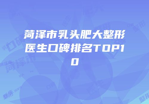 菏泽市乳头肥大整形医生口碑排名TOP10