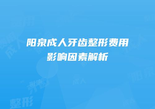 阳泉成人牙齿整形费用影响因素解析