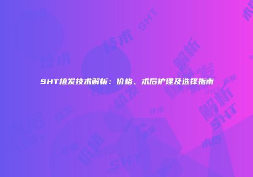 SHT植发技术解析：价格、术后护理及选择指南