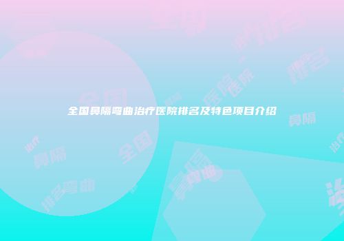 全国鼻隔弯曲治疗医院排名及特色项目介绍