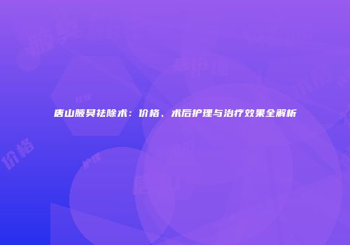 唐山腋臭祛除术：价格、术后护理与治疗效果全解析