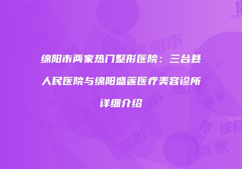 绵阳市两家热门整形医院：三台县人民医院与绵阳盛莲医疗美容诊所详细介绍