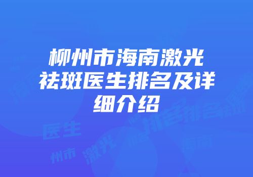柳州市海南激光祛斑医生排名及详细介绍