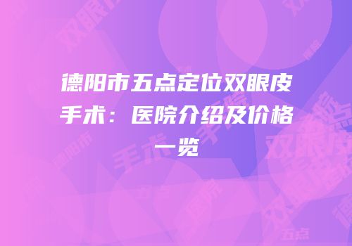德阳市五点定位双眼皮手术：医院介绍及价格一览