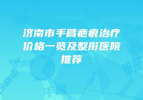 济南市手臂疤痕治疗价格一览及整形医院推荐