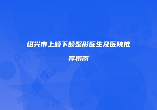 绍兴市上颌下颌整形医生及医院推荐指南