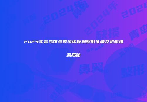 2025年青岛市鼻翼边缘缺损整形价格及机构排名揭秘