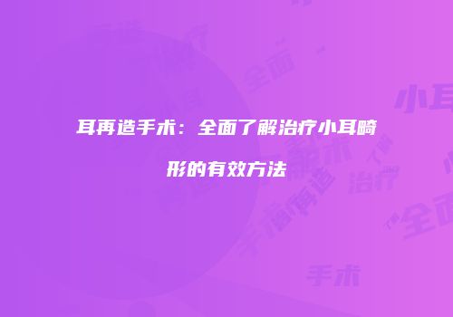 耳再造手术：全面了解治疗小耳畸形的有效方法