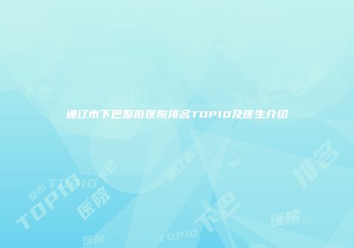 通辽市下巴整形医院排名TOP10及医生介绍