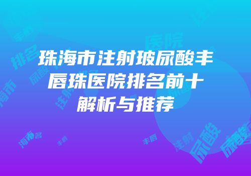 珠海市注射玻尿酸丰唇珠医院排名前十解析与推荐