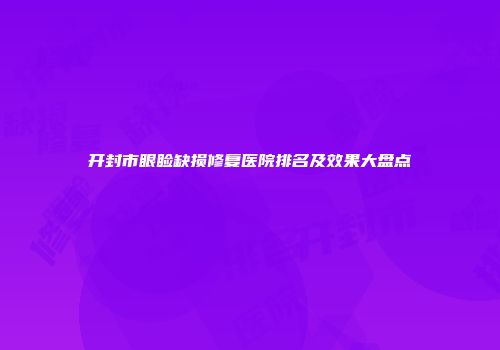 开封市眼睑缺损修复医院排名及效果大盘点