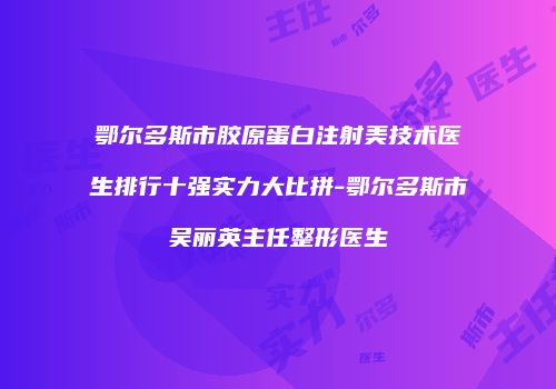 鄂尔多斯市胶原蛋白注射美技术医生排行十强实力大比拼-鄂尔多斯市吴丽英主任整形医生