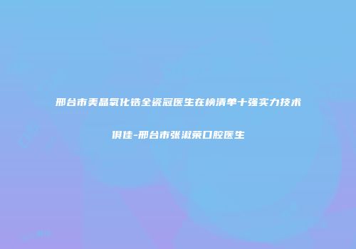 邢台市美晶氧化锆全瓷冠医生在榜清单十强实力技术俱佳-邢台市张淑荣口腔医生