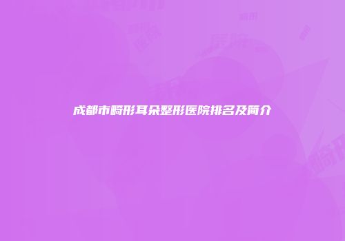 成都市畸形耳朵整形医院排名及简介