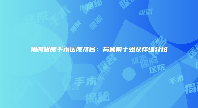 隆胸吸脂手术医院排名：揭秘前十强及详细介绍