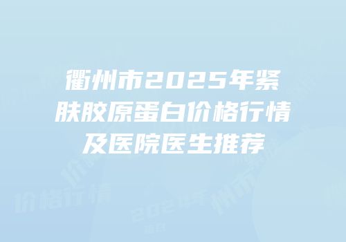 衢州市2025年紧肤胶原蛋白价格行情及医院医生推荐