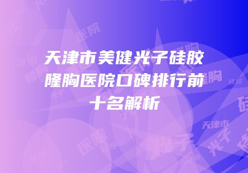 天津市美健光子硅胶隆胸医院口碑排行前十名解析