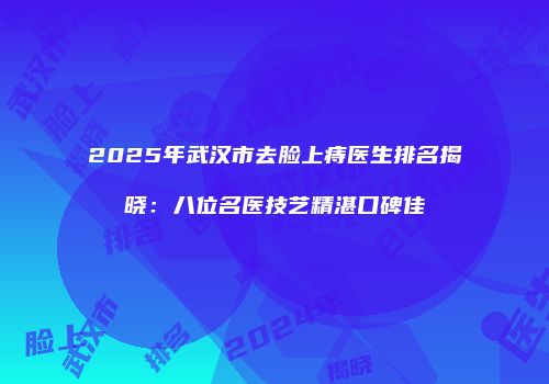 2025年武汉市去脸上痔医生排名揭晓：八位名医技艺精湛口碑佳