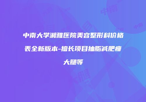 中南大学湘雅医院美容整形科价格表全新版本-擅长项目抽脂减肥瘦大腿等